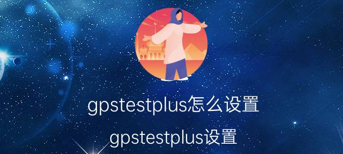 gpstestplus怎么设置 gpstestplus设置